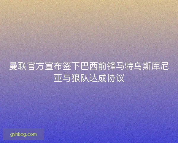 曼联官方宣布签下巴西前锋马特乌斯库尼亚与狼队达成协议