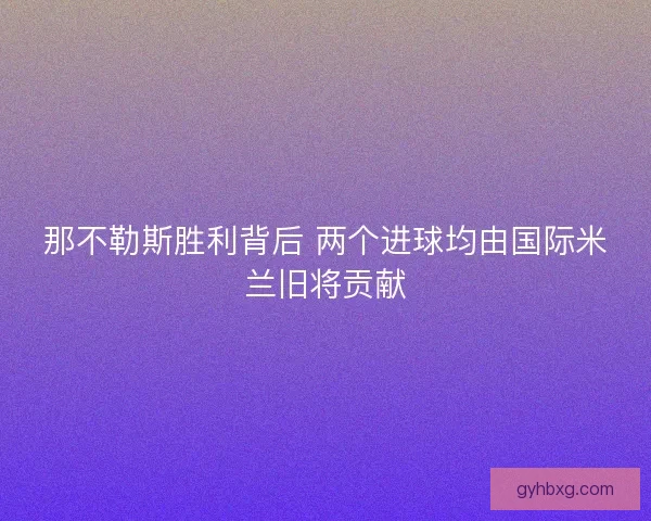 那不勒斯胜利背后 两个进球均由国际米兰旧将贡献