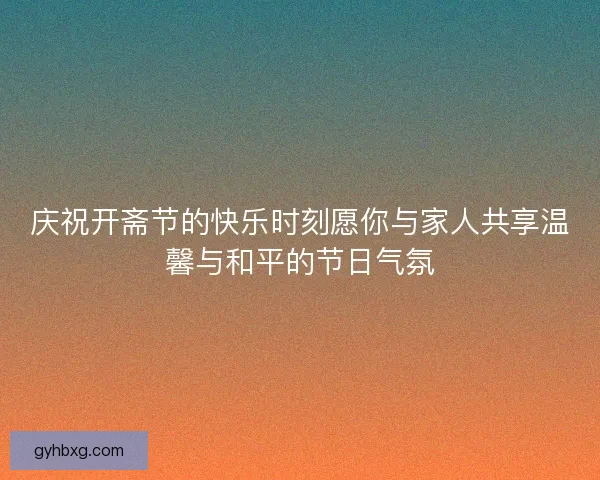 庆祝开斋节的快乐时刻愿你与家人共享温馨与和平的节日气氛
