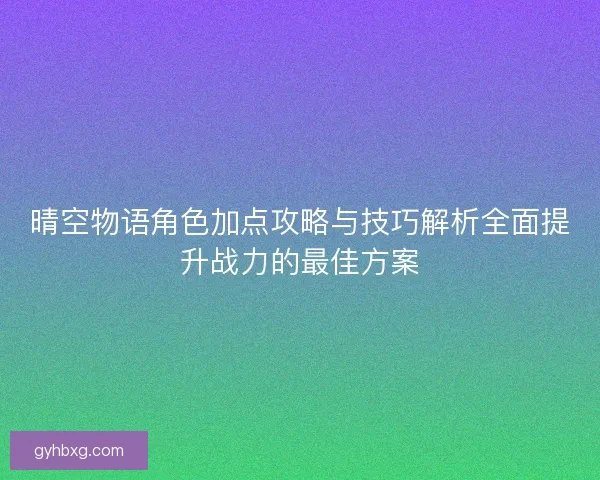 晴空物语角色加点攻略与技巧解析全面提升战力的最佳方案
