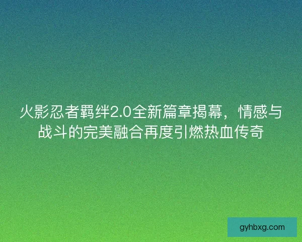 火影忍者羁绊2.0全新篇章揭幕，情感与战斗的完美融合再度引燃热血传奇
