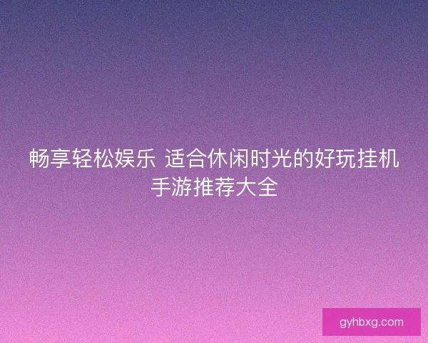 畅享轻松娱乐 适合休闲时光的好玩挂机手游推荐大全