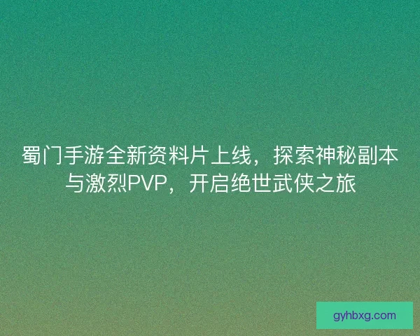 蜀门手游全新资料片上线，探索神秘副本与激烈PVP，开启绝世武侠之旅