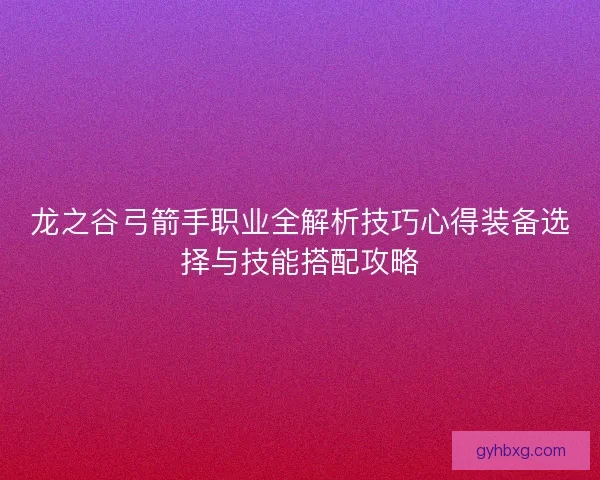 龙之谷弓箭手职业全解析技巧心得装备选择与技能搭配攻略