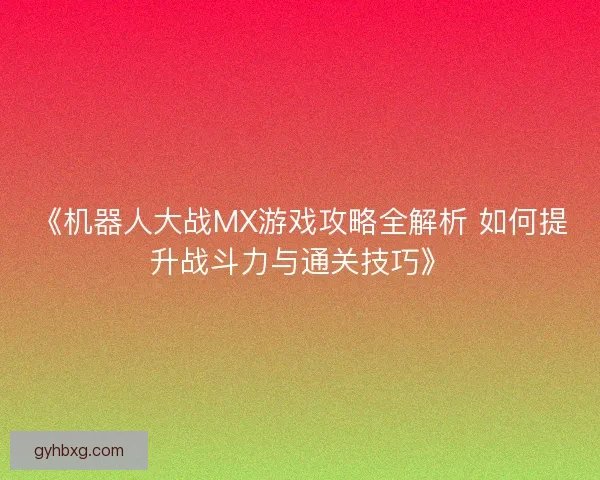 《机器人大战MX游戏攻略全解析 如何提升战斗力与通关技巧》