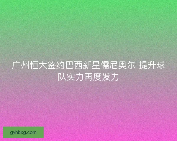 广州恒大签约巴西新星儒尼奥尔 提升球队实力再度发力