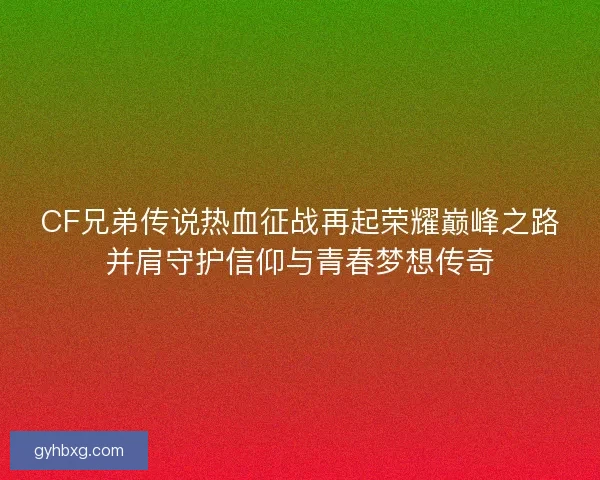 CF兄弟传说热血征战再起荣耀巅峰之路并肩守护信仰与青春梦想传奇
