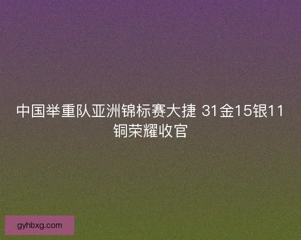 中国举重队亚洲锦标赛大捷 31金15银11铜荣耀收官