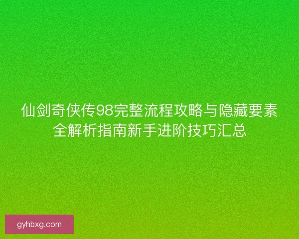 仙剑奇侠传98完整流程攻略与隐藏要素全解析指南新手进阶技巧汇总