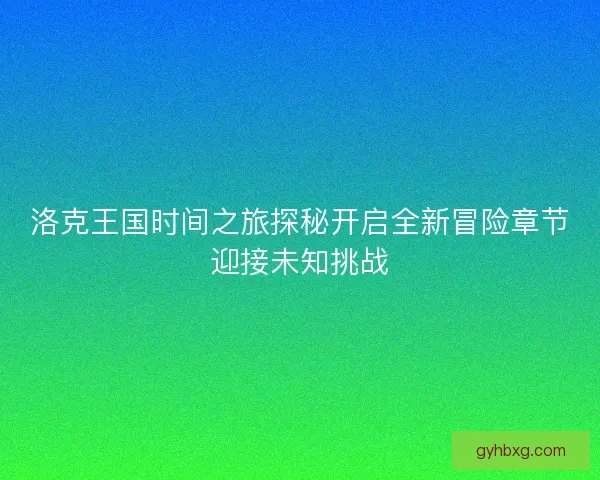 洛克王国时间之旅探秘开启全新冒险章节迎接未知挑战