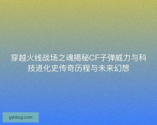穿越火线战场之魂揭秘CF子弹威力与科技进化史传奇历程与未来幻想