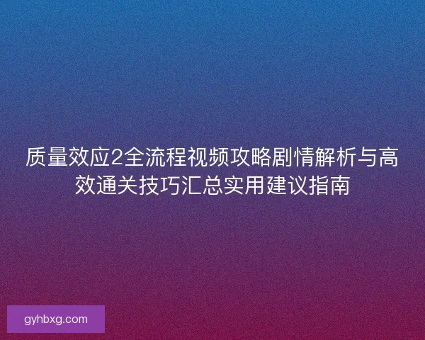 质量效应2全流程视频攻略剧情解析与高效通关技巧汇总实用建议指南