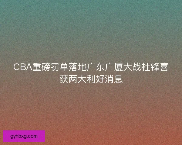 CBA重磅罚单落地广东广厦大战杜锋喜获两大利好消息