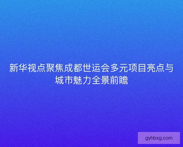 新华视点聚焦成都世运会多元项目亮点与城市魅力全景前瞻