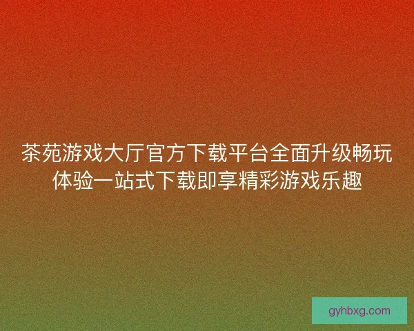 茶苑游戏大厅官方下载平台全面升级畅玩体验一站式下载即享精彩游戏乐趣