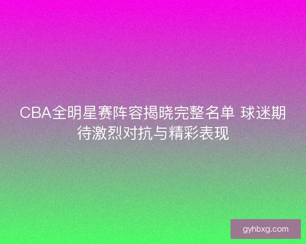 CBA全明星赛阵容揭晓完整名单 球迷期待激烈对抗与精彩表现