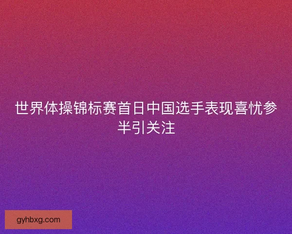 世界体操锦标赛首日中国选手表现喜忧参半引关注