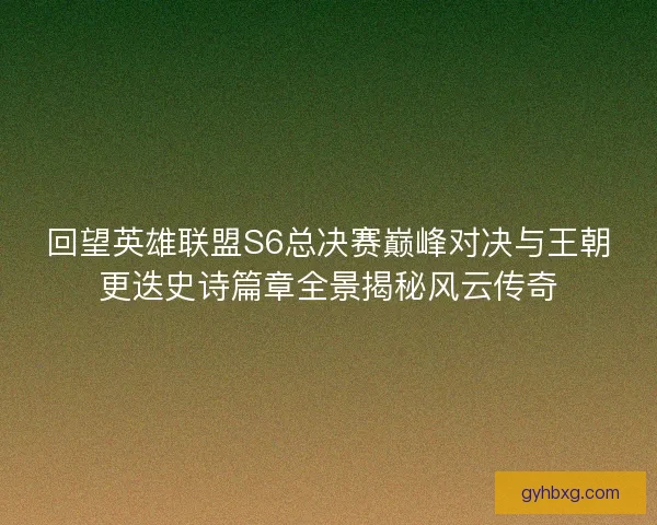 回望英雄联盟S6总决赛巅峰对决与王朝更迭史诗篇章全景揭秘风云传奇