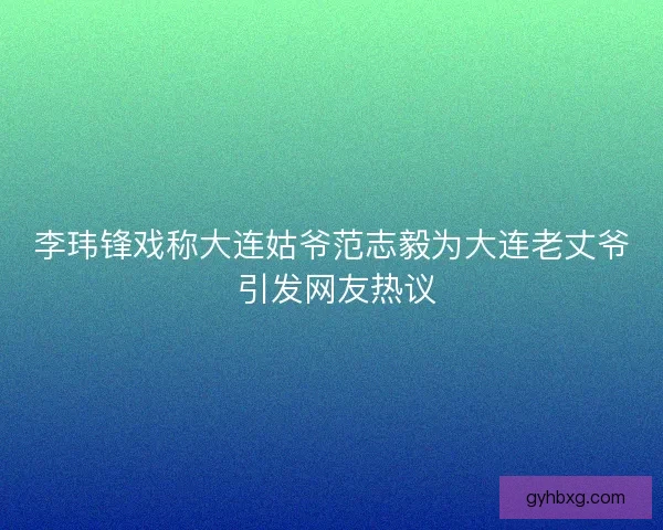 李玮锋戏称大连姑爷范志毅为大连老丈爷 引发网友热议