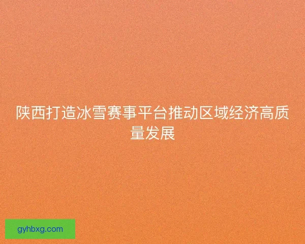 陕西打造冰雪赛事平台推动区域经济高质量发展