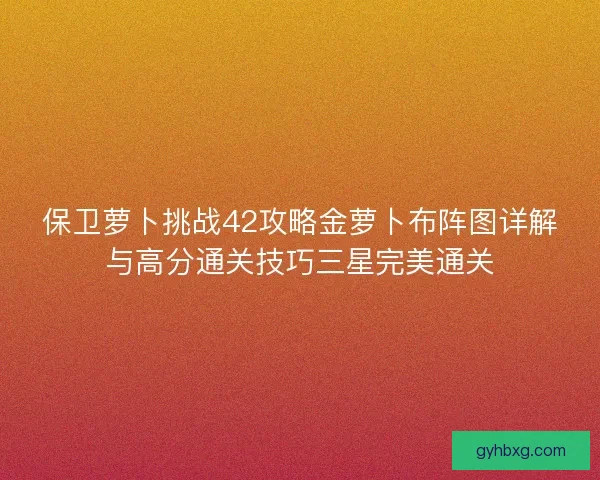 保卫萝卜挑战42攻略金萝卜布阵图详解与高分通关技巧三星完美通关