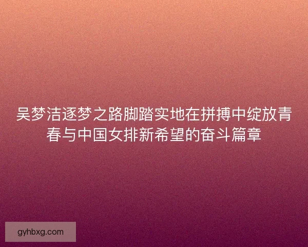 吴梦洁逐梦之路脚踏实地在拼搏中绽放青春与中国女排新希望的奋斗篇章