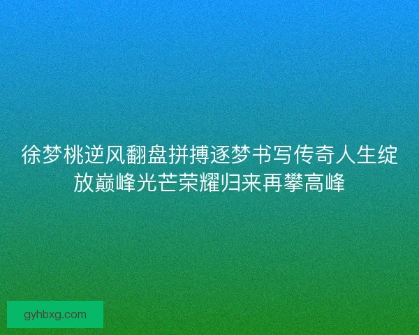 徐梦桃逆风翻盘拼搏逐梦书写传奇人生绽放巅峰光芒荣耀归来再攀高峰