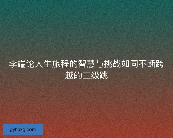 李端论人生旅程的智慧与挑战如同不断跨越的三级跳