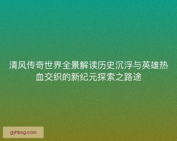 清风传奇世界全景解读历史沉浮与英雄热血交织的新纪元探索之路途