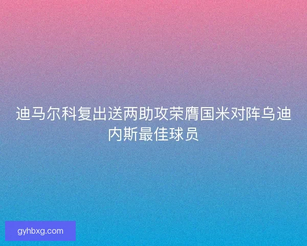 迪马尔科复出送两助攻荣膺国米对阵乌迪内斯最佳球员