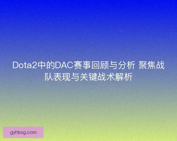 Dota2中的DAC赛事回顾与分析 聚焦战队表现与关键战术解析