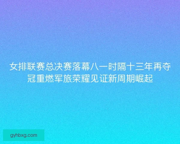 女排联赛总决赛落幕八一时隔十三年再夺冠重燃军旅荣耀见证新周期崛起