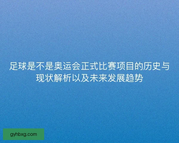足球是不是奥运会正式比赛项目的历史与现状解析以及未来发展趋势