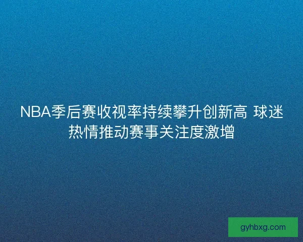 NBA季后赛收视率持续攀升创新高 球迷热情推动赛事关注度激增