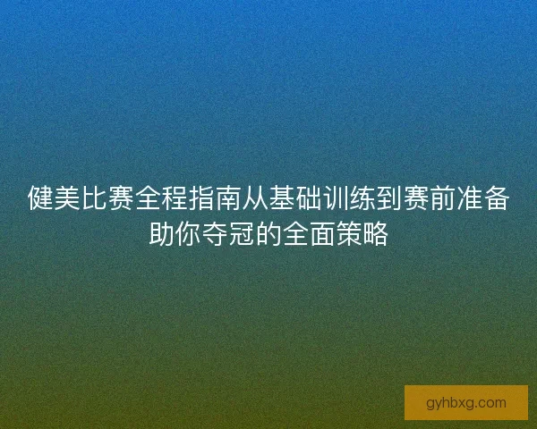 健美比赛全程指南从基础训练到赛前准备助你夺冠的全面策略 健美比赛全程指南从基础训练到赛前准备助你夺冠的全面策略