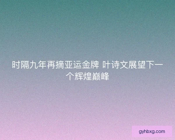 时隔九年再摘亚运金牌 叶诗文展望下一个辉煌巅峰