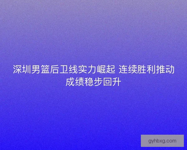 深圳男篮后卫线实力崛起 连续胜利推动成绩稳步回升