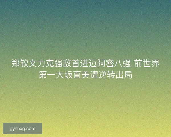郑钦文力克强敌首进迈阿密八强 前世界第一大坂直美遭逆转出局