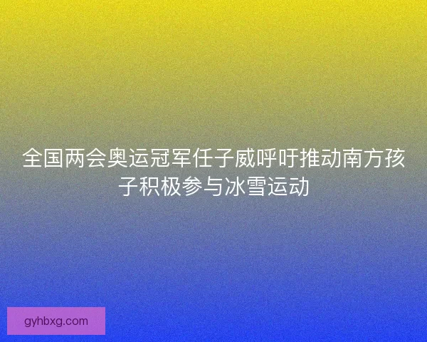 全国两会奥运冠军任子威呼吁推动南方孩子积极参与冰雪运动