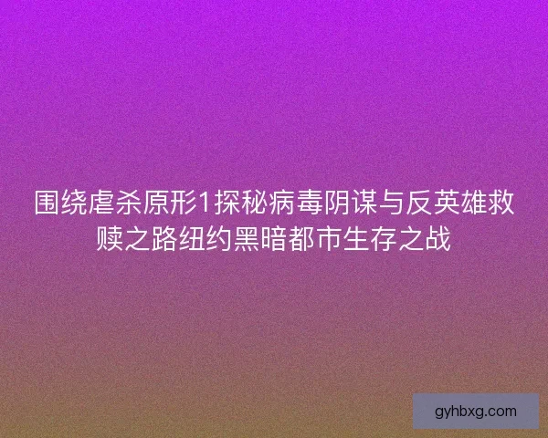 围绕虐杀原形1探秘病毒阴谋与反英雄救赎之路纽约黑暗都市生存之战