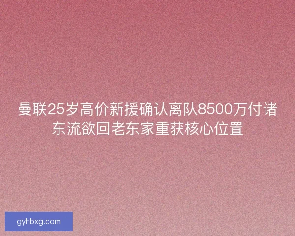 曼联25岁高价新援确认离队8500万付诸东流欲回老东家重获核心位置