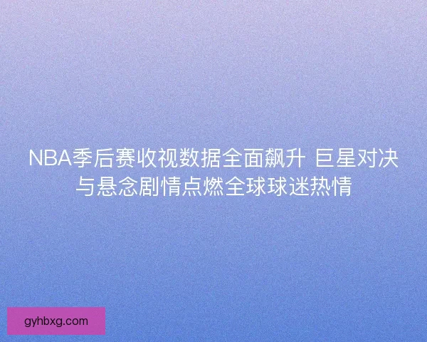 NBA季后赛收视数据全面飙升 巨星对决与悬念剧情点燃全球球迷热情