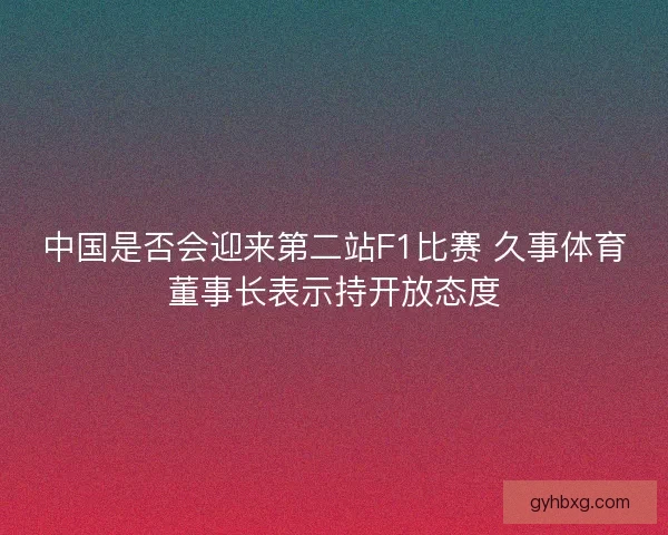 中国是否会迎来第二站F1比赛 久事体育董事长表示持开放态度