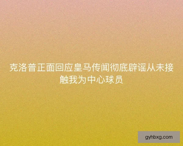 克洛普正面回应皇马传闻彻底辟谣从未接触我为中心球员