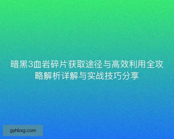 暗黑3血岩碎片获取途径与高效利用全攻略解析详解与实战技巧分享