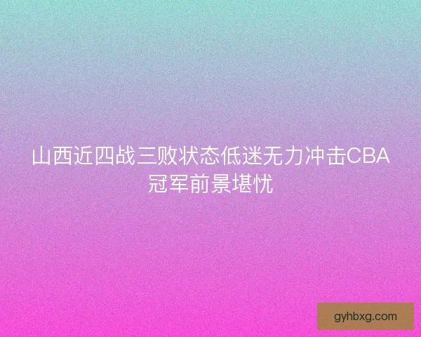 山西近四战三败状态低迷无力冲击CBA冠军前景堪忧
