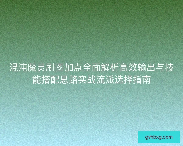 混沌魔灵刷图加点全面解析高效输出与技能搭配思路实战流派选择指南