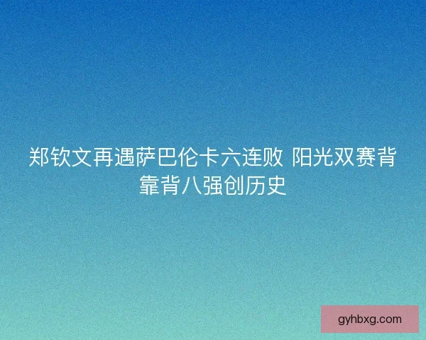 郑钦文再遇萨巴伦卡六连败 阳光双赛背靠背八强创历史