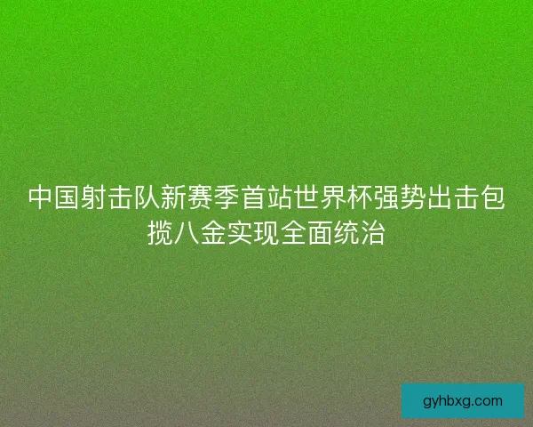 中国射击队新赛季首站世界杯强势出击包揽八金实现全面统治
