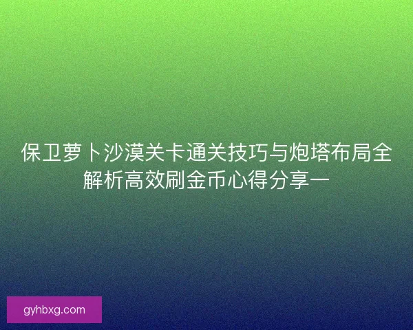保卫萝卜沙漠关卡通关技巧与炮塔布局全解析高效刷金币心得分享一